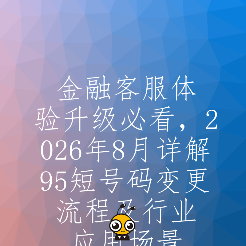 金融客服体验升级必看，2026年8月详解95短号码变更流程及行业应用场景