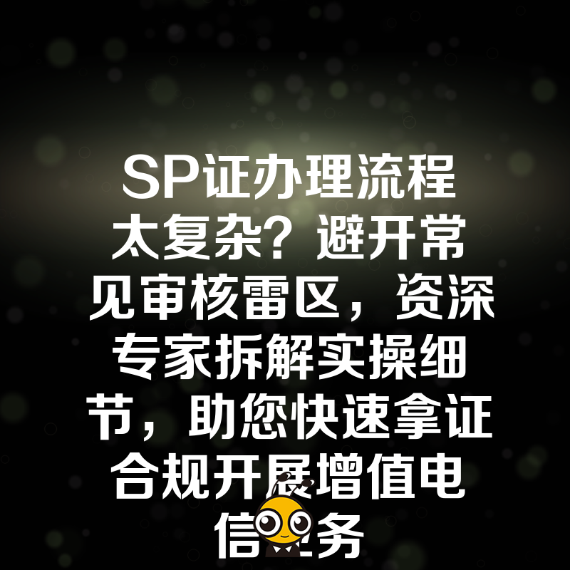 SP证办理流程太复杂？避开常见审核雷区，资深专家拆解实操细节，助您快速拿证合规开展增值电信业务