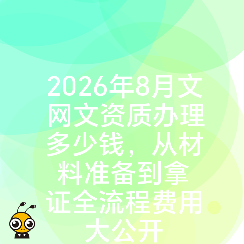 2026年8月文网文资质办理多少钱，从材料准备到拿证全流程费用大公开