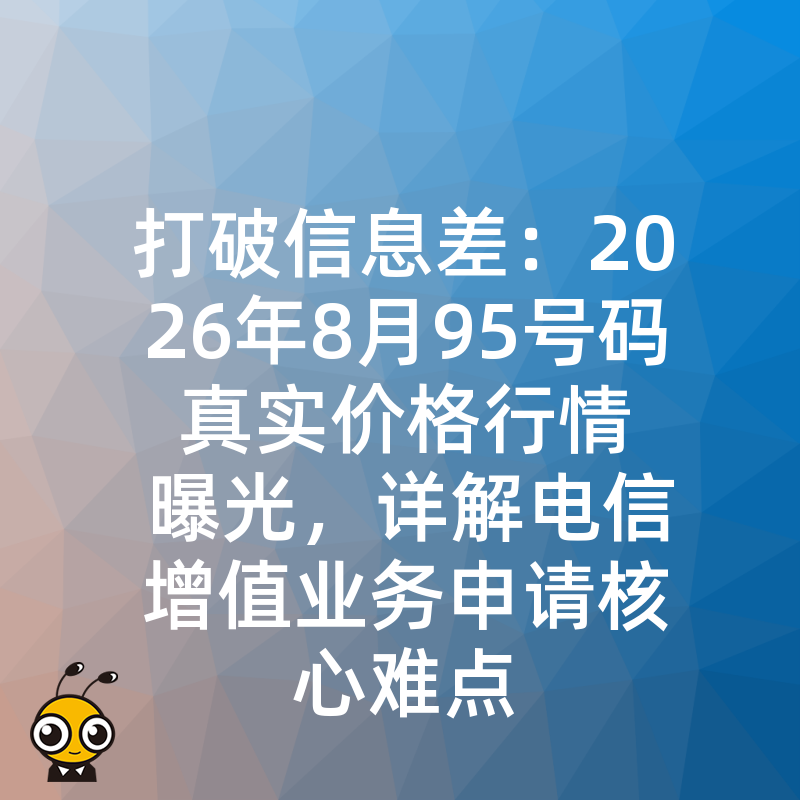 打破信息差：2026年8月95号码真实价格行情曝光，详解电信增值业务申请核心难点
