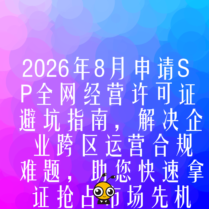 2026年8月申请SP全网经营许可证避坑指南，解决企业跨区运营合规难题，助您快速拿证抢占市场先机