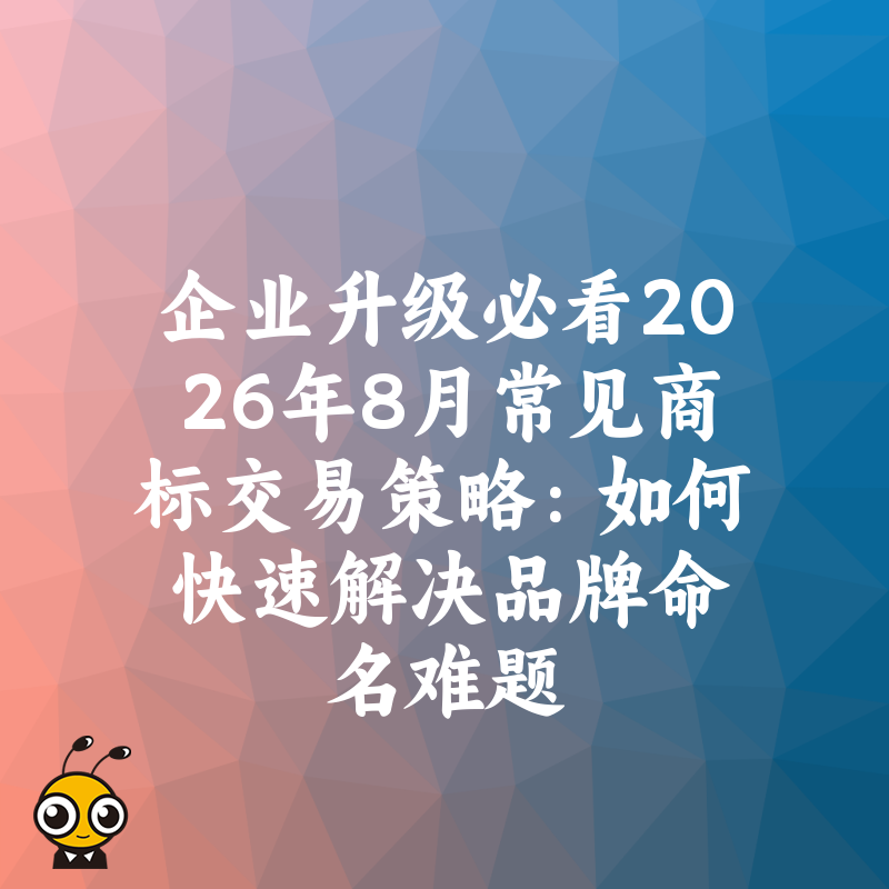 企业升级必看2026年8月常见商标交易策略：如何快速解决品牌命名难题