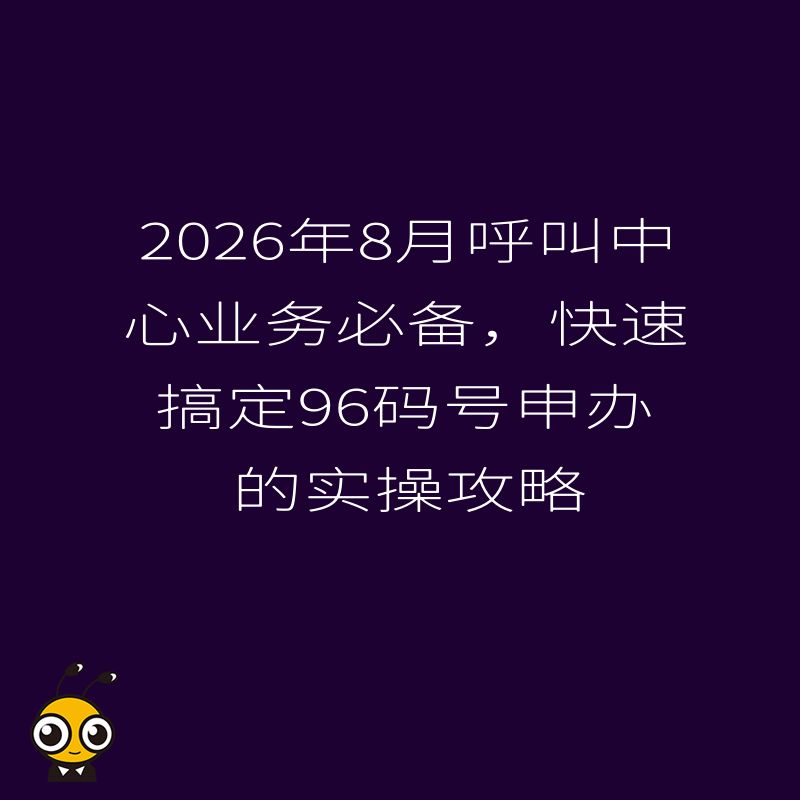 2026年8月呼叫中心业务必备，快速搞定96码号申办的实操攻略