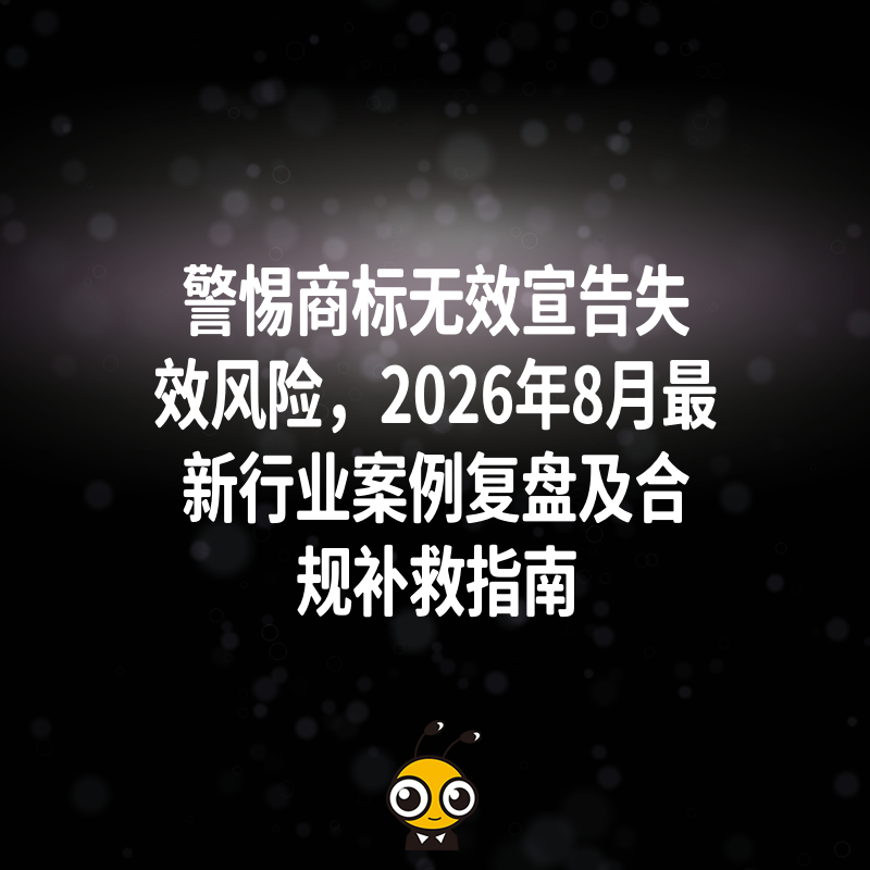 警惕商标无效宣告失效风险，2026年8月最新行业案例复盘及合规补救指南