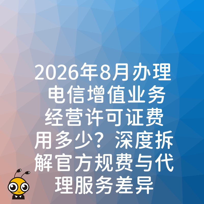 2026年8月办理电信增值业务经营许可证费用多少？深度拆解官方规费与代理服务差异