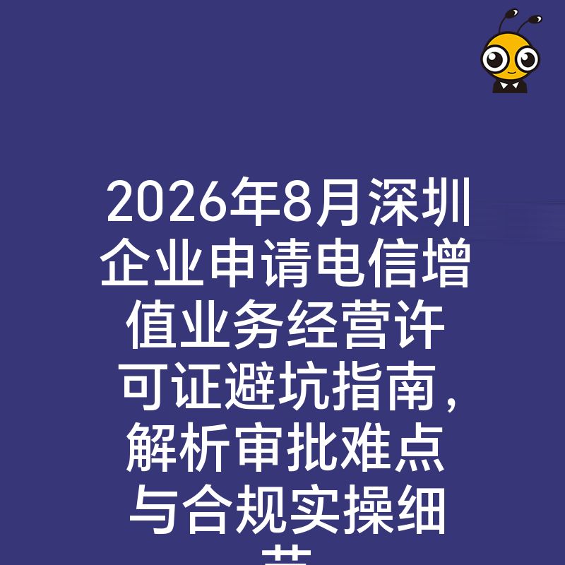 2026年8月深圳企业申请电信增值业务经营许可证避坑指南，解析审批难点与合规实操细节