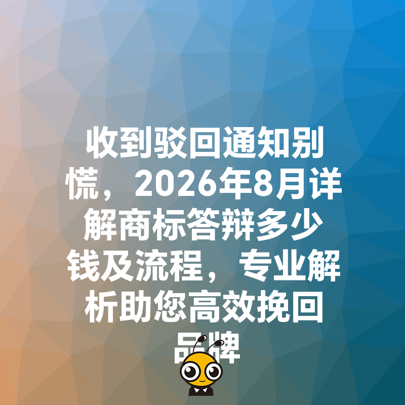 收到驳回通知别慌，2026年8月详解商标答辩多少钱及流程，专业解析助您高效挽回品牌