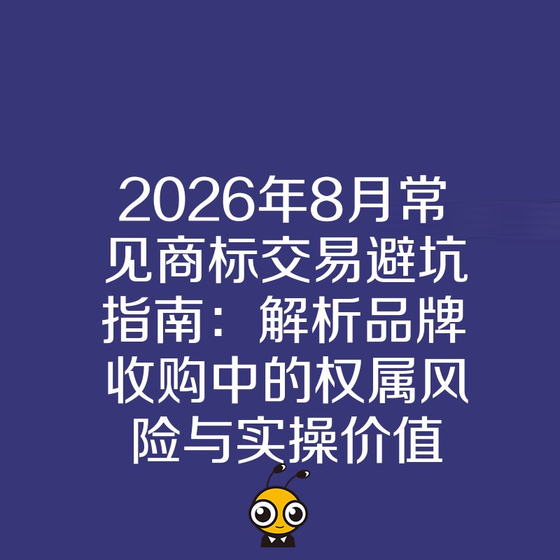 2026年8月常见商标交易避坑指南：解析品牌收购中的权属风险与实操价值