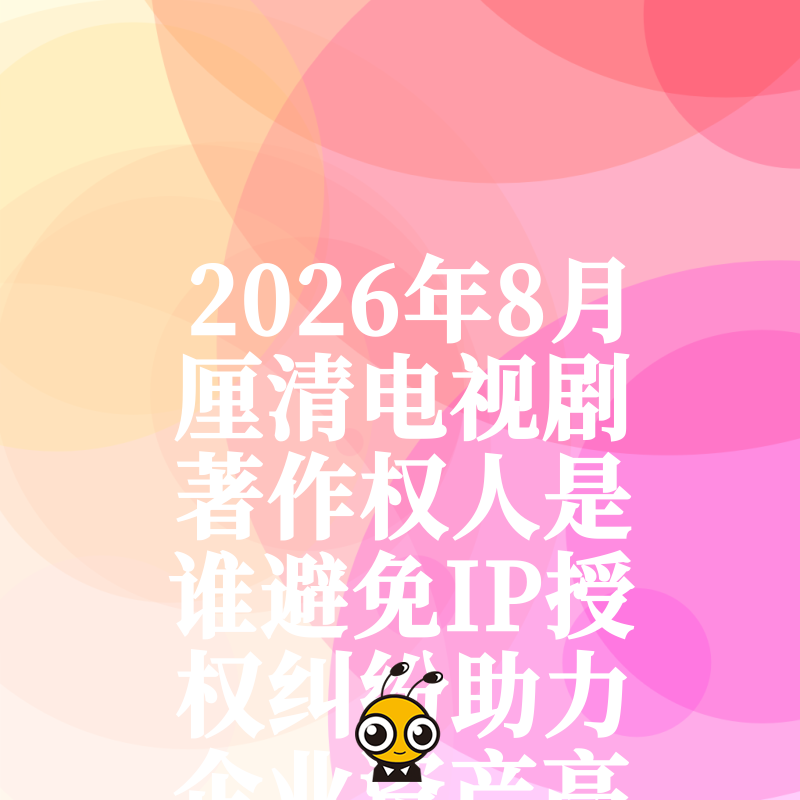 2026年8月厘清电视剧著作权人是谁避免IP授权纠纷助力企业资产高效变现