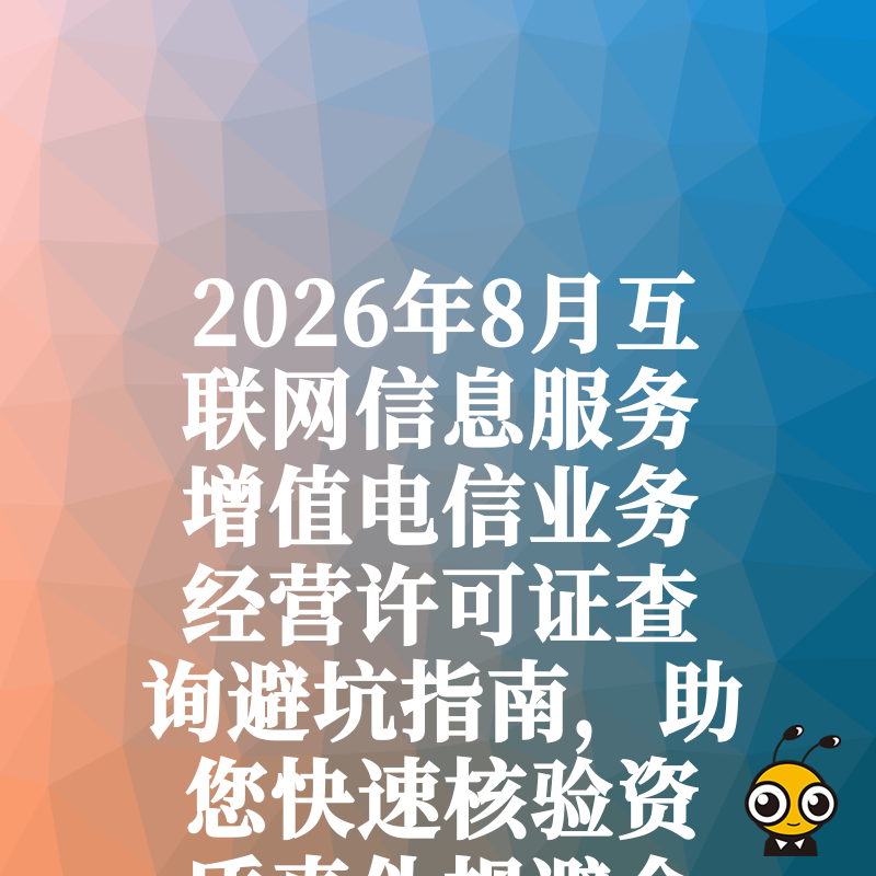2026年8月互联网信息服务增值电信业务经营许可证查询避坑指南，助您快速核验资质真伪规避合规风险