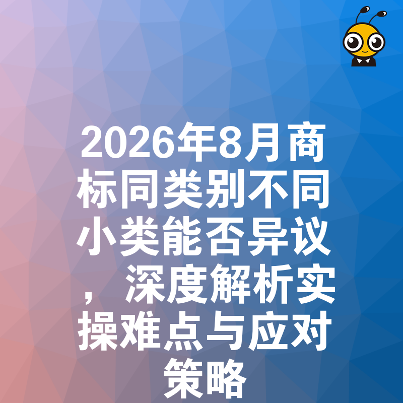 2026年8月商标同类别不同小类能否异议，深度解析实操难点与应对策略