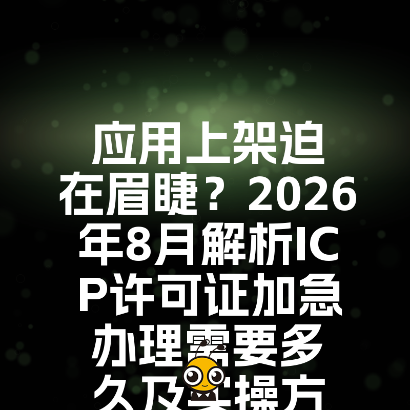 应用上架迫在眉睫？2026年8月解析ICP许可证加急办理需要多久及实操方案