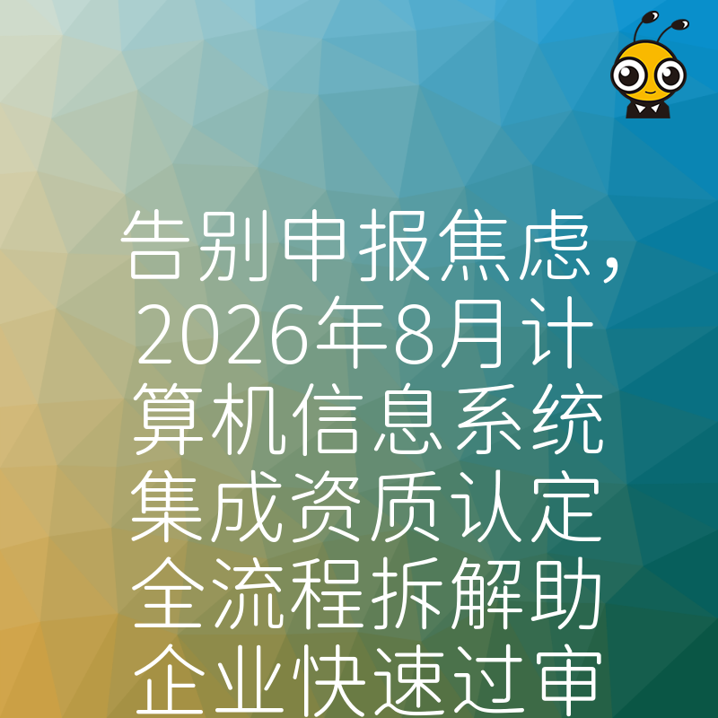 告别申报焦虑，2026年8月计算机信息系统集成资质认定全流程拆解助企业快速过审