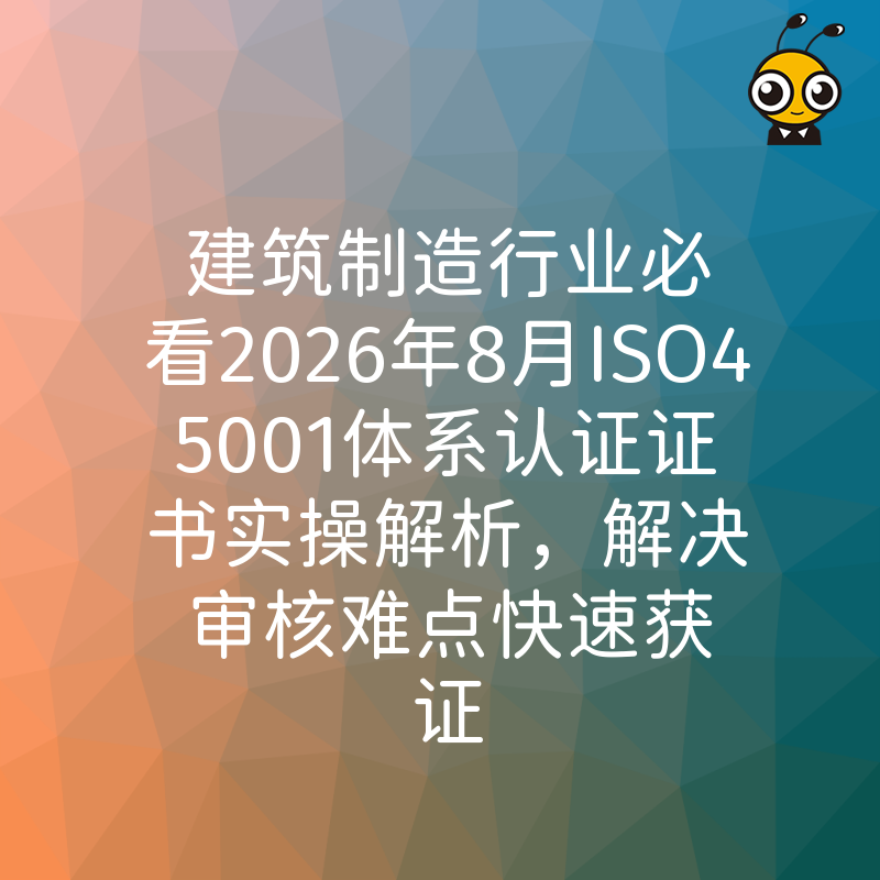 建筑制造行业必看2026年8月ISO45001体系认证证书实操解析，解决审核难点快速获证