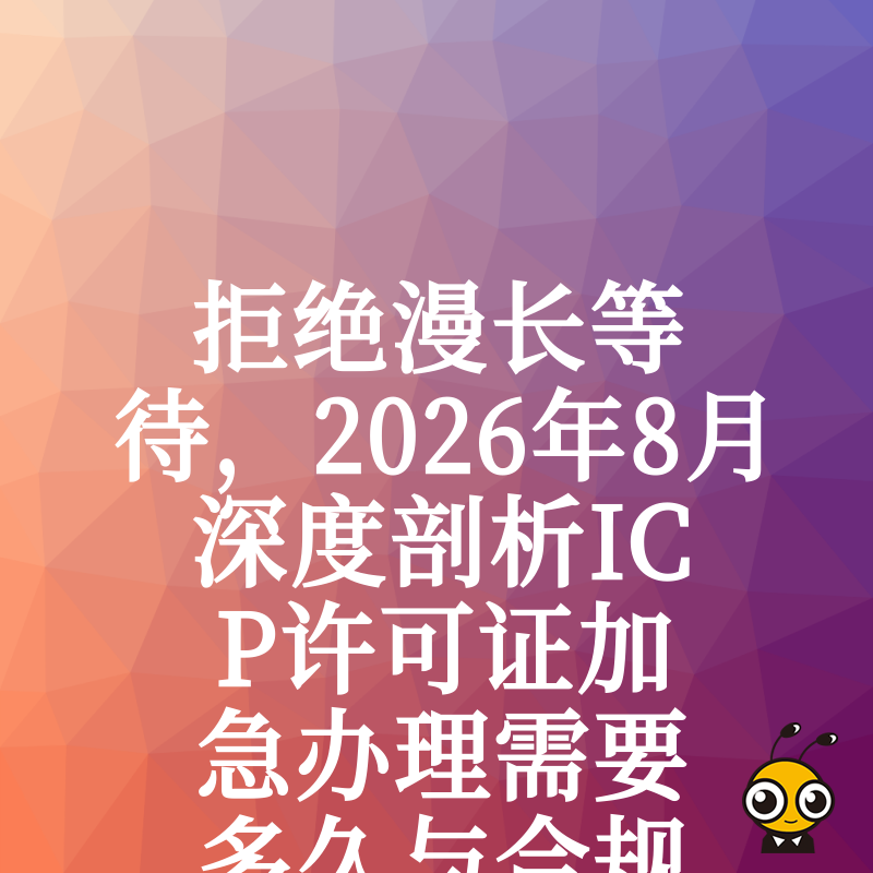 拒绝漫长等待，2026年8月深度剖析ICP许可证加急办理需要多久与合规路径