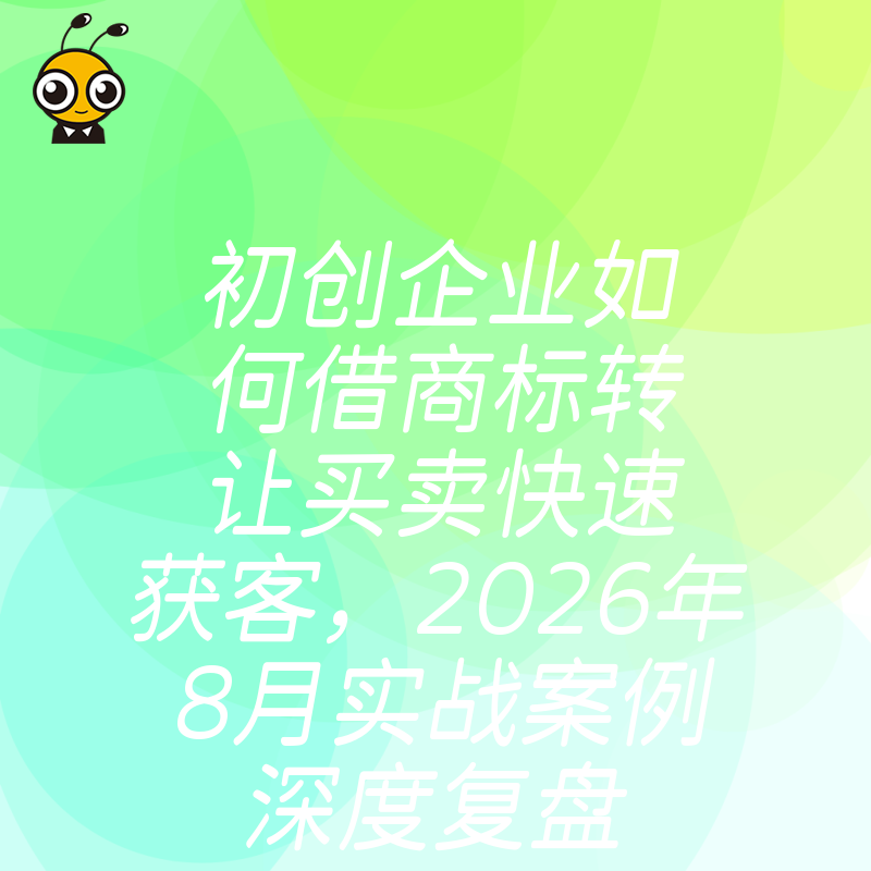 初创企业如何借商标转让买卖快速获客，2026年8月实战案例深度复盘