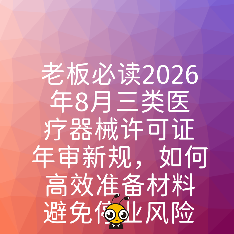 老板必读2026年8月三类医疗器械许可证年审新规，如何高效准备材料避免停业风险