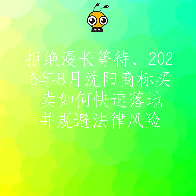拒绝漫长等待，2026年8月沈阳商标买卖如何快速落地并规避法律风险