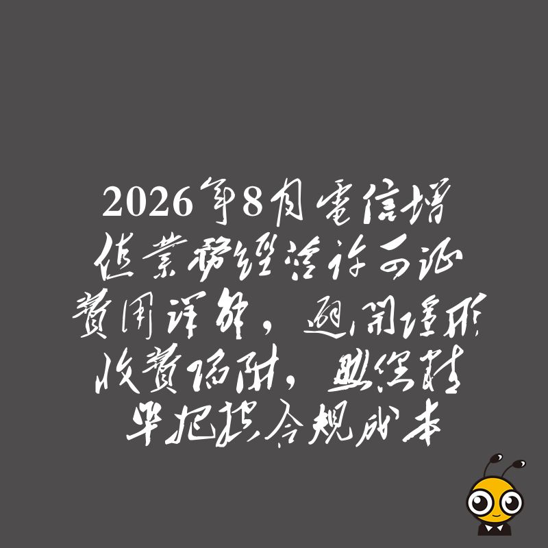 2026年8月电信增值业务经营许可证费用详解，避开隐形收费陷阱，助您精准把控合规成本