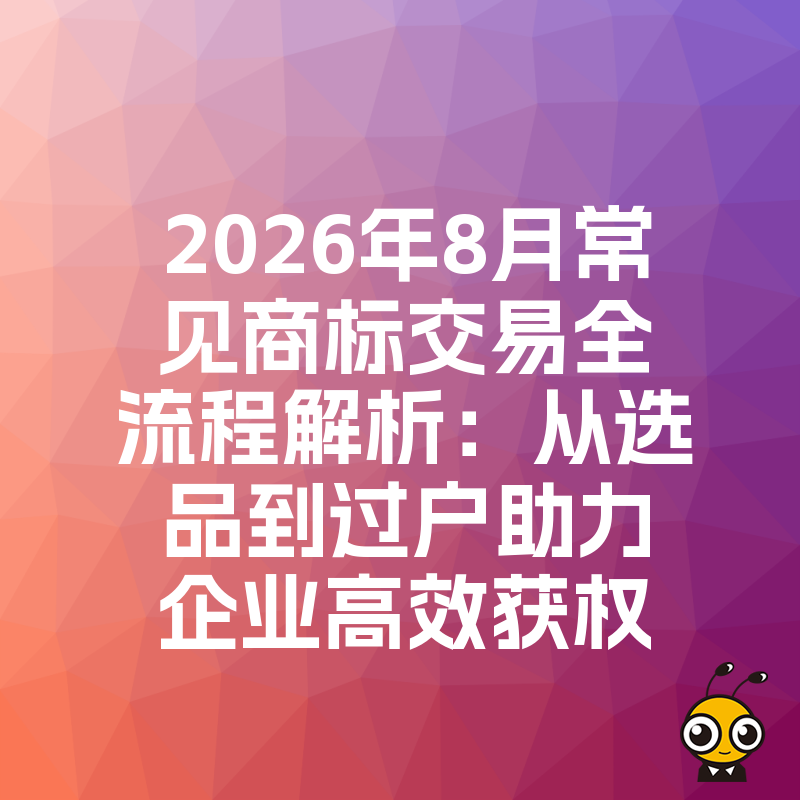 2026年8月常见商标交易全流程解析：从选品到过户助力企业高效获权