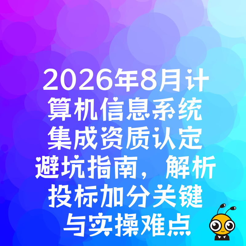 2026年8月计算机信息系统集成资质认定避坑指南，解析投标加分关键与实操难点