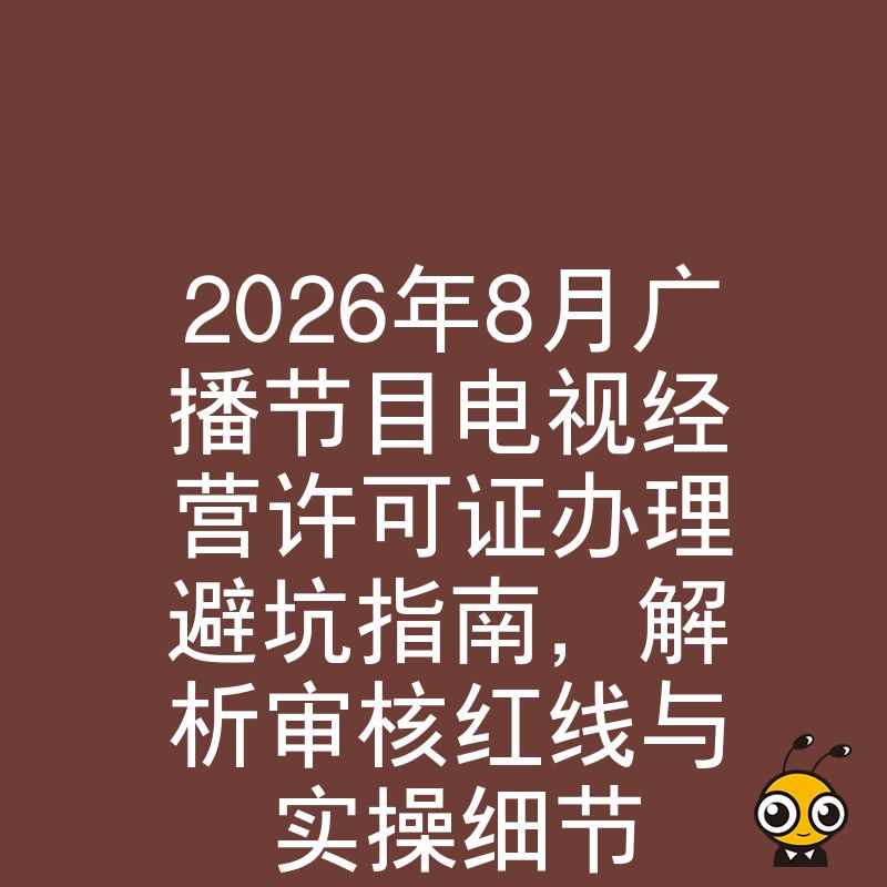 2026年8月广播节目电视经营许可证办理避坑指南，解析审核红线与实操细节