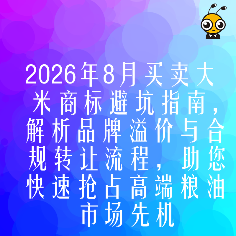 2026年8月买卖大米商标避坑指南，解析品牌溢价与合规转让流程，助您快速抢占高端粮油市场先机