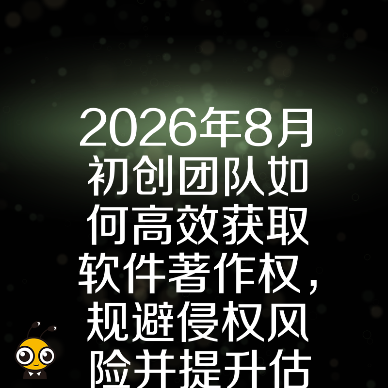 2026年8月初创团队如何高效获取软件著作权，规避侵权风险并提升估值