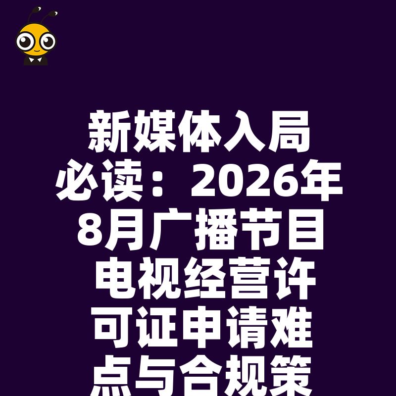 新媒体入局必读：2026年8月广播节目电视经营许可证申请难点与合规策略