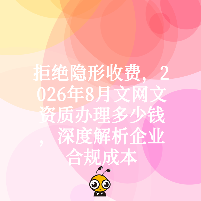 拒绝隐形收费，2026年8月文网文资质办理多少钱，深度解析企业合规成本