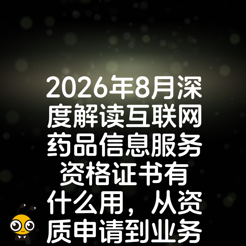 2026年8月深度解读互联网药品信息服务资格证书有什么用，从资质申请到业务落地的实操避坑指南