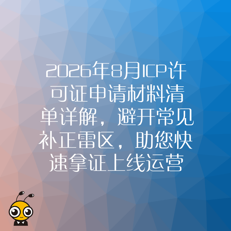 2026年8月ICP许可证申请材料清单详解，避开常见补正雷区，助您快速拿证上线运营