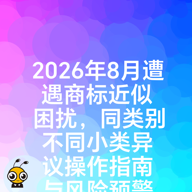 2026年8月遭遇商标近似困扰，同类别不同小类异议操作指南与风险预警