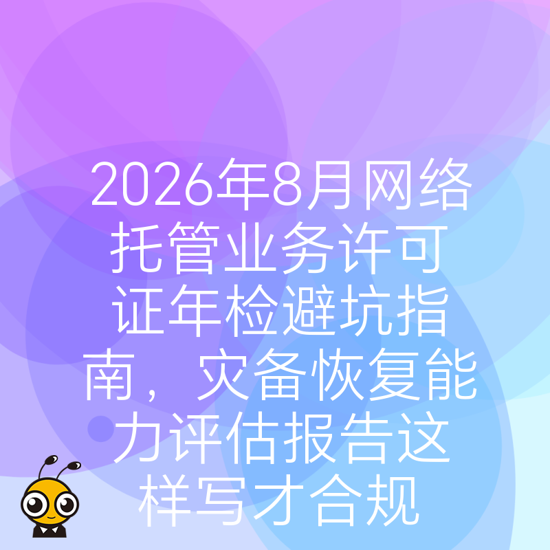 2026年8月网络托管业务许可证年检避坑指南，灾备恢复能力评估报告这样写才合规