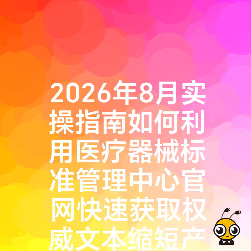 2026年8月实操指南如何利用医疗器械标准管理中心官网快速获取权威文本缩短产品上市周期降低整改成本