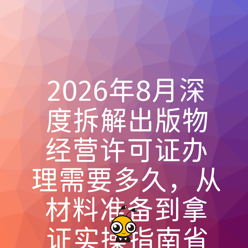 2026年8月深度拆解出版物经营许可证办理需要多久，从材料准备到拿证实操指南省时省力