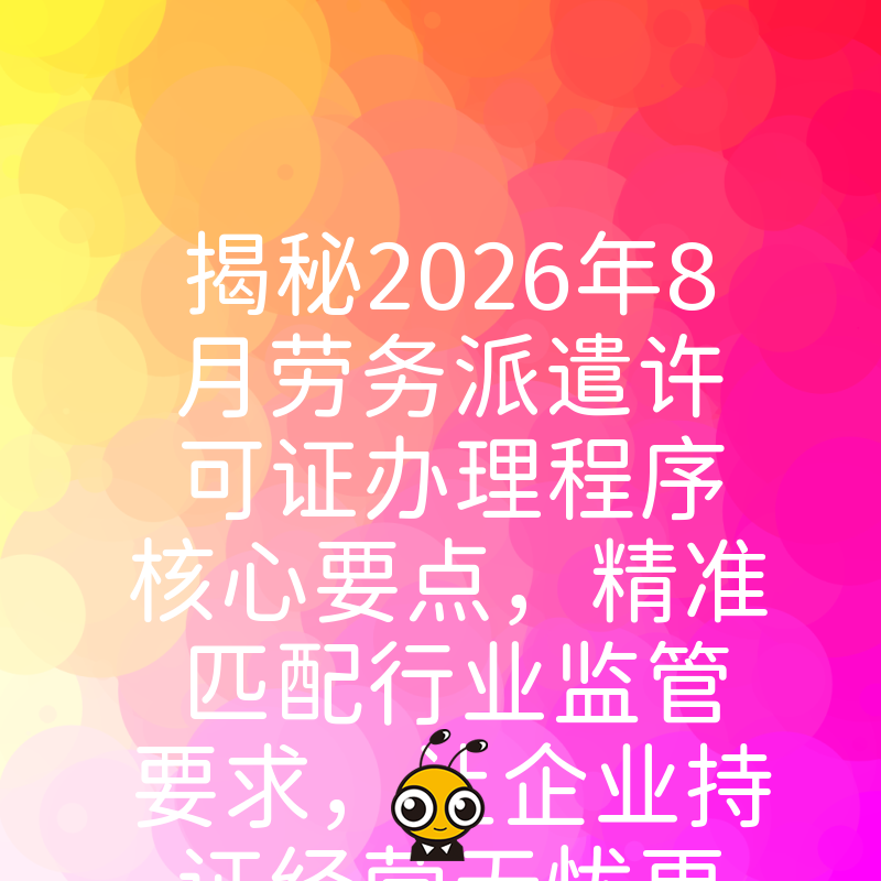 揭秘2026年8月劳务派遣许可证办理程序核心要点，精准匹配行业监管要求，让企业持证经营无忧更省心