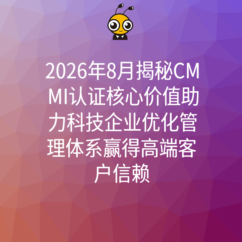2026年8月揭秘CMMI认证核心价值助力科技企业优化管理体系赢得高端客户信赖