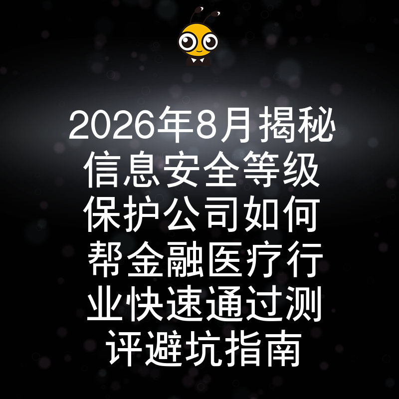 2026年8月揭秘信息安全等级保护公司如何帮金融医疗行业快速通过测评避坑指南