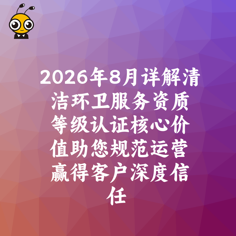 2026年8月详解清洁环卫服务资质等级认证核心价值助您规范运营赢得客户深度信任