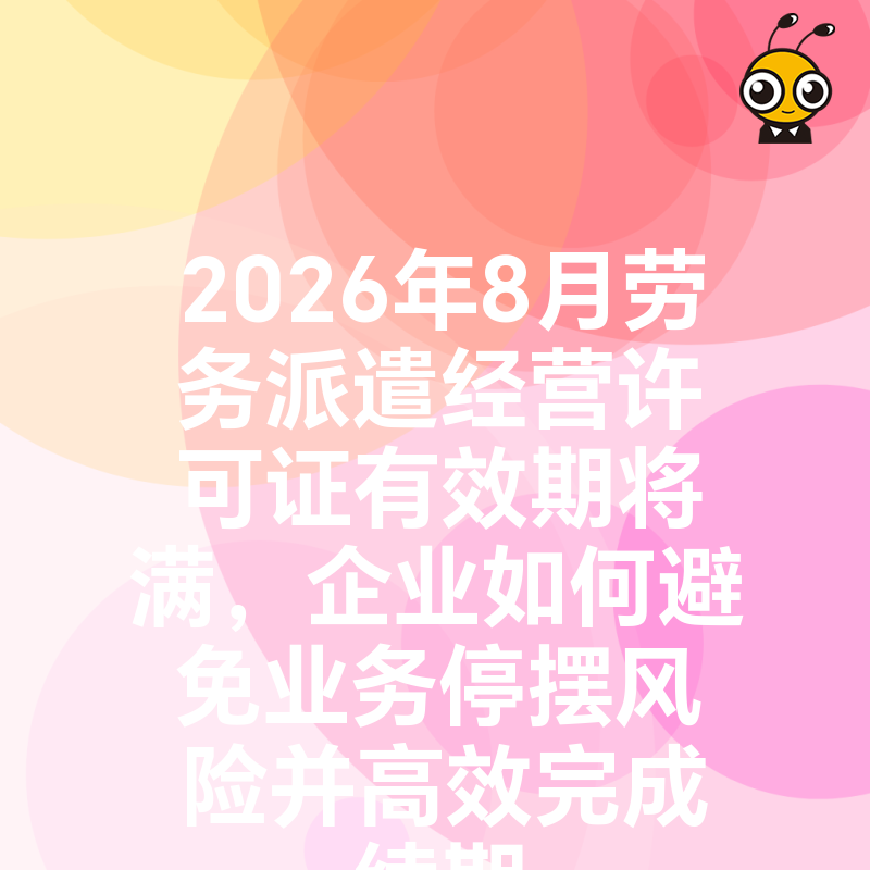 2026年8月劳务派遣经营许可证有效期将满，企业如何避免业务停摆风险并高效完成续期