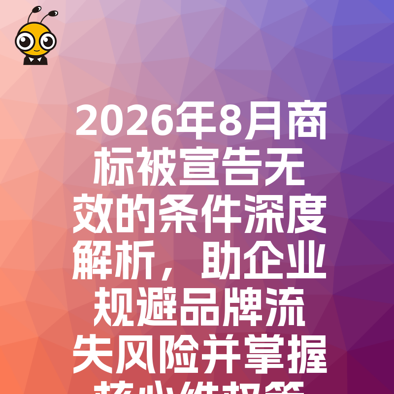 2026年8月商标被宣告无效的条件深度解析，助企业规避品牌流失风险并掌握核心维权策略