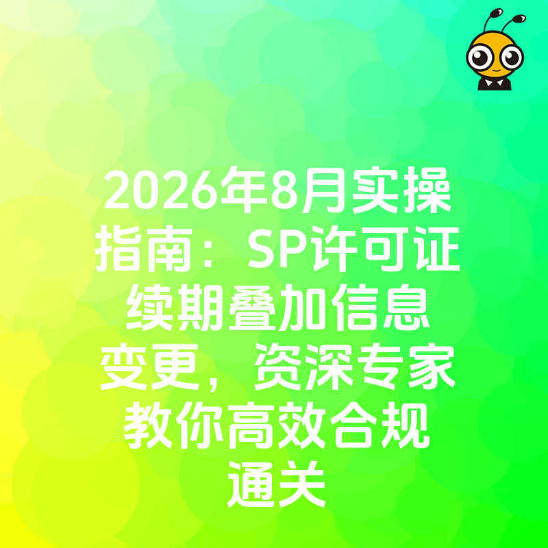 2026年8月实操指南：SP许可证续期叠加信息变更，资深专家教你高效合规通关