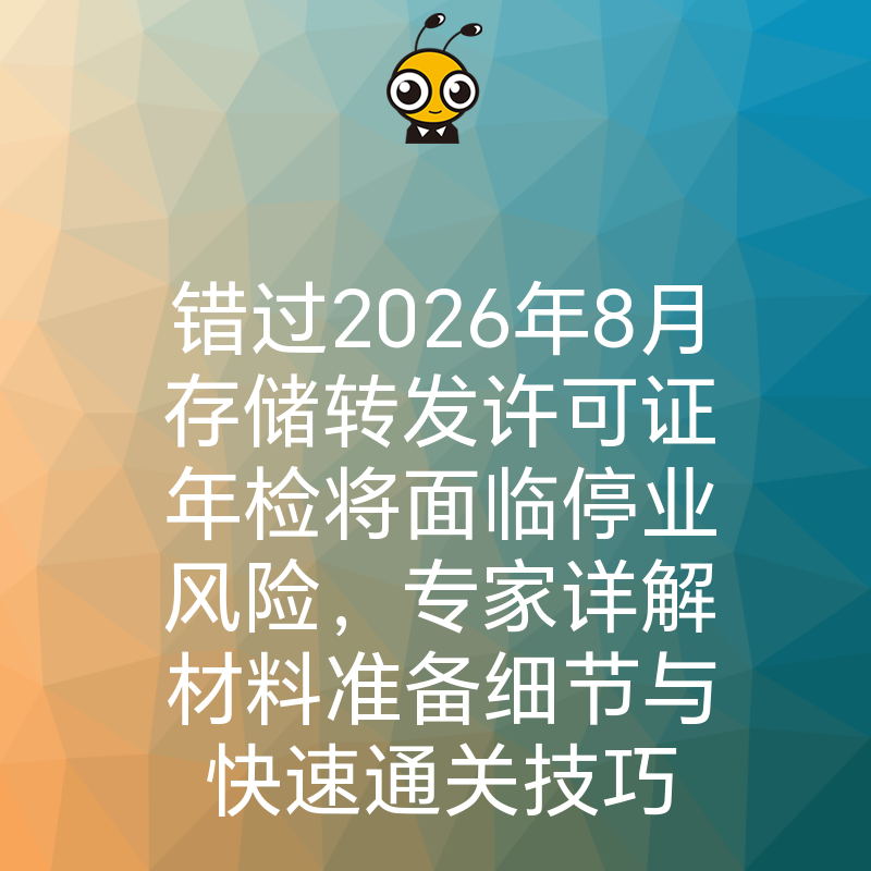 错过2026年8月存储转发许可证年检将面临停业风险，专家详解材料准备细节与快速通关技巧