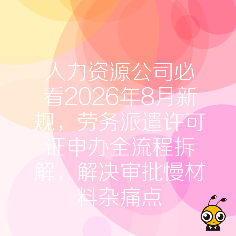 人力资源公司必看2026年8月新规，劳务派遣许可证申办全流程拆解，解决审批慢材料杂痛点