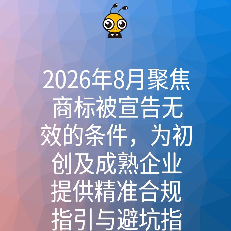 2026年8月聚焦商标被宣告无效的条件，为初创及成熟企业提供精准合规指引与避坑指南