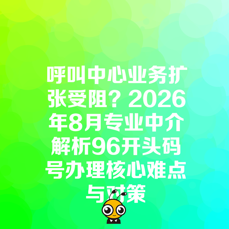 呼叫中心业务扩张受阻？2026年8月专业中介解析96开头码号办理核心难点与对策