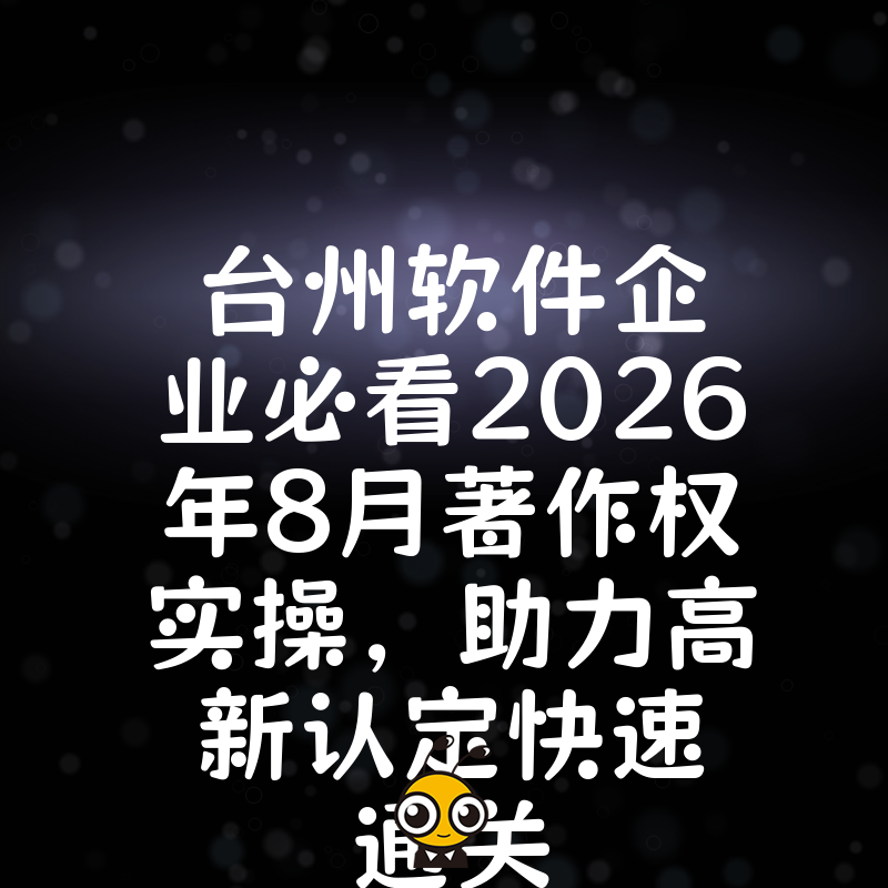 台州软件企业必看2026年8月著作权实操，助力高新认定快速通关