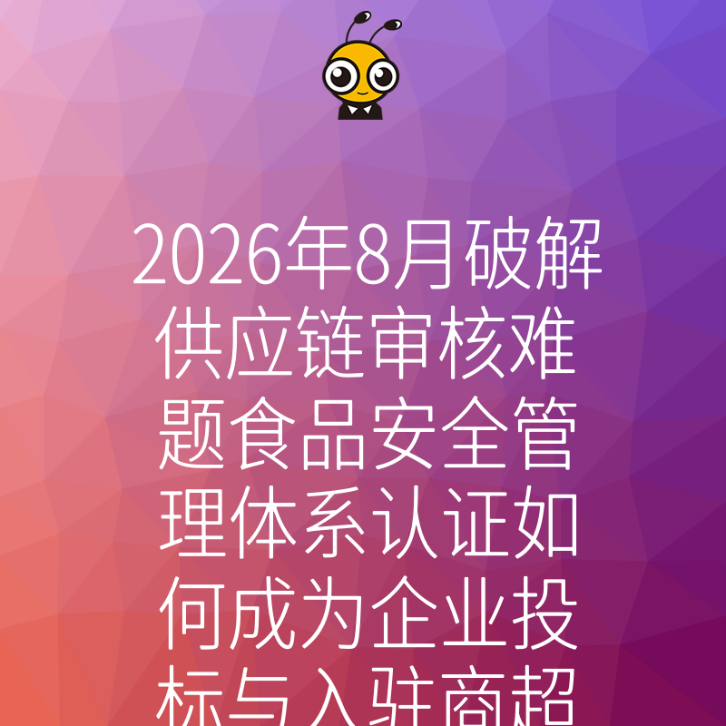 2026年8月破解供应链审核难题食品安全管理体系认证如何成为企业投标与入驻商超的硬通货