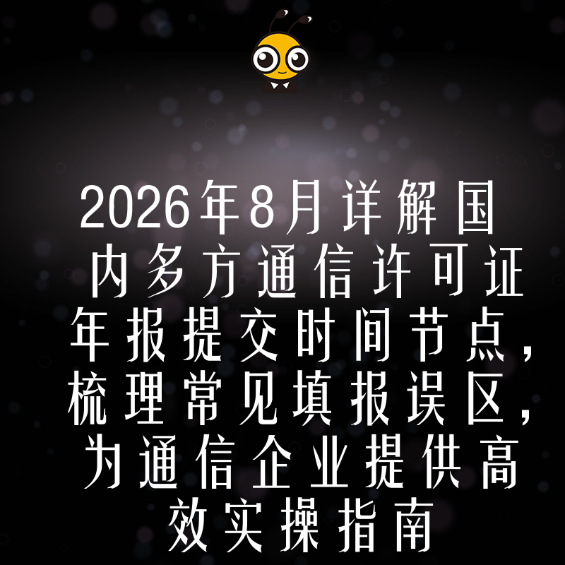 2026年8月详解国内多方通信许可证年报提交时间节点，梳理常见填报误区，为通信企业提供高效实操指南